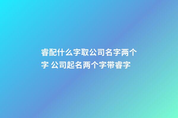 睿配什么字取公司名字两个字 公司起名两个字带睿字-第1张-公司起名-玄机派